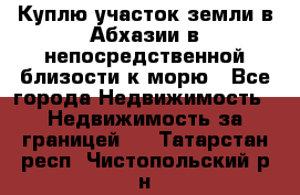 Куплю участок земли в Абхазии в непосредственной близости к морю - Все города Недвижимость » Недвижимость за границей   . Татарстан респ.,Чистопольский р-н
